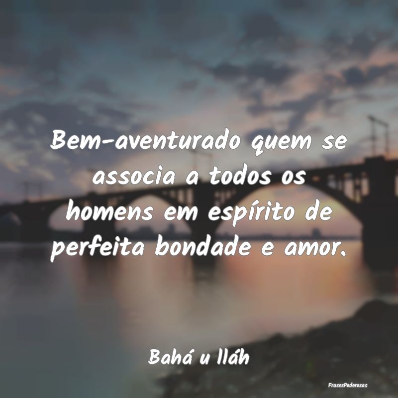 Bem-aventurado quem se associa a todos os homens e...