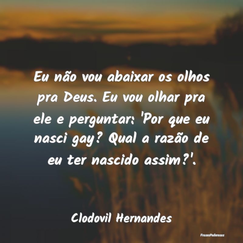 Eu não vou abaixar os olhos pra Deus. Eu vou olha... Eu não vou abaixar os olhos pra Deus. Eu vou olha...