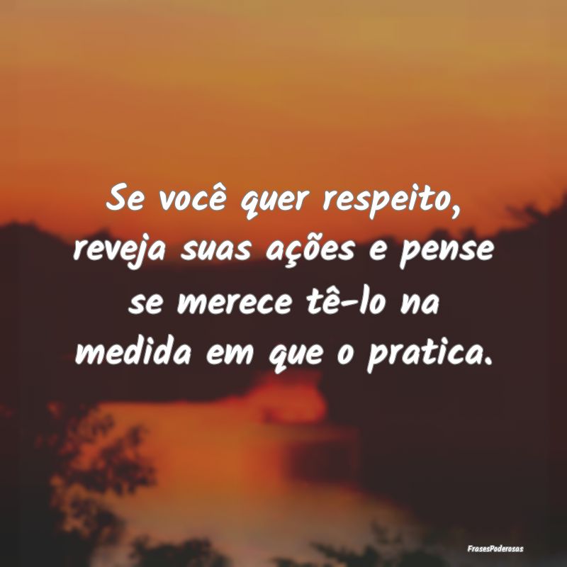 Se você quer respeito, reveja suas ações e pens... Se você quer respeito, reveja suas ações e pens...