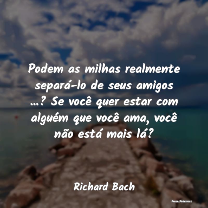 Podem as milhas realmente separá-lo de seus amigo... Podem as milhas realmente separá-lo de seus amigo...