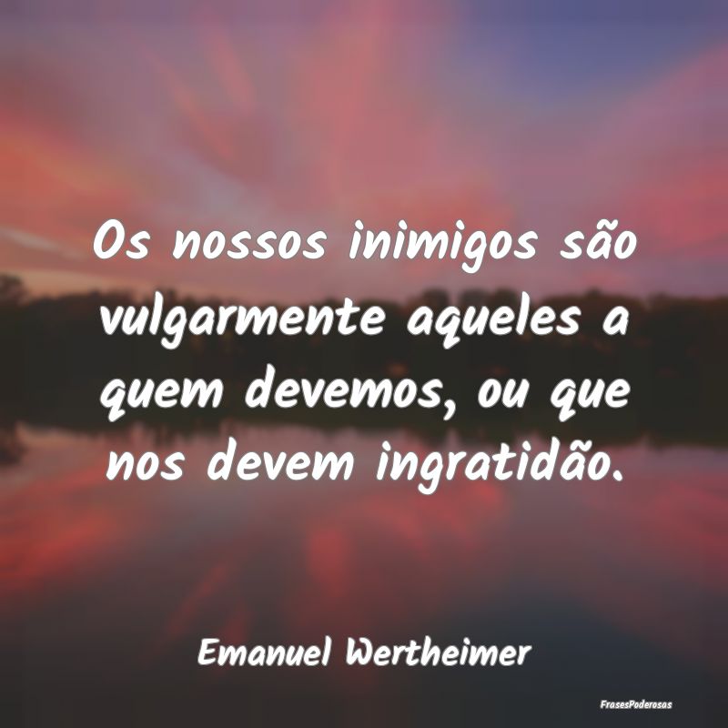 Os nossos inimigos são vulgarmente aqueles a quem...