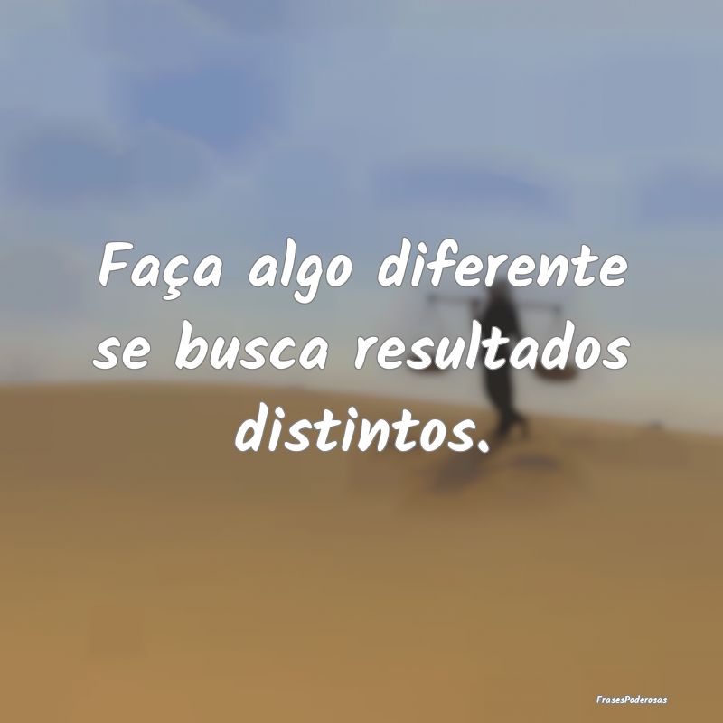 Faça algo diferente se busca resultados distintos...