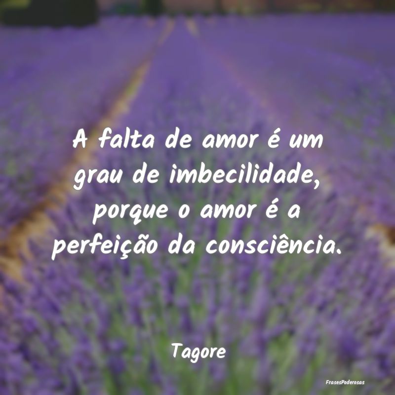 A falta de amor é um grau de imbecilidade, porque...