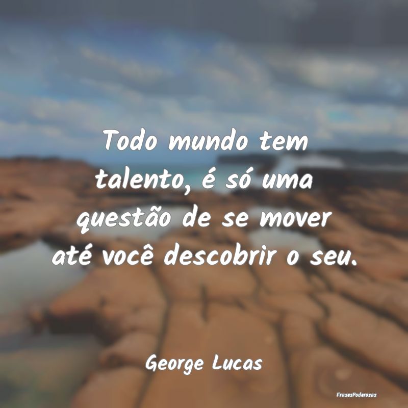 Todo mundo tem talento, é só uma questão de se ...