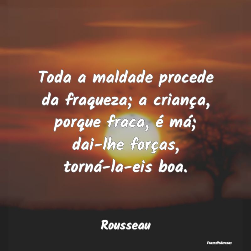 Toda a maldade procede da fraqueza; a criança, po... Toda a maldade procede da fraqueza; a criança, po...