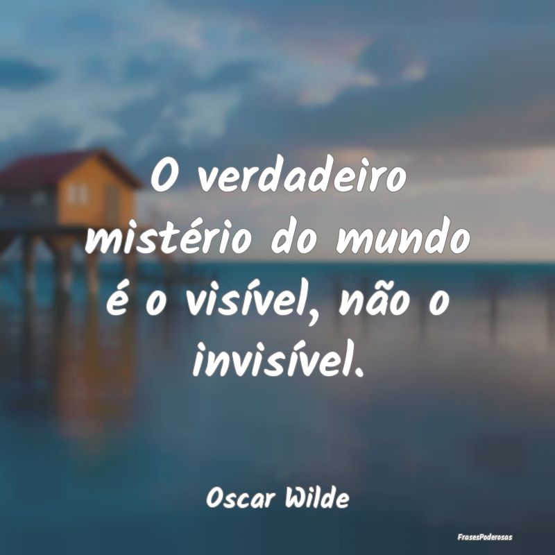 O verdadeiro mistério do mundo é o visível, nã...