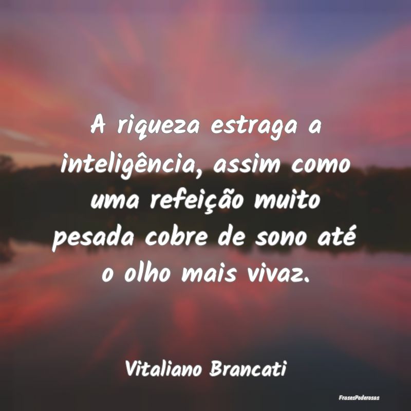 A riqueza estraga a inteligência, assim como uma ... A riqueza estraga a inteligência, assim como uma ...
