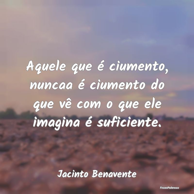 Aquele que é ciumento, nuncaa é ciumento do que ...
