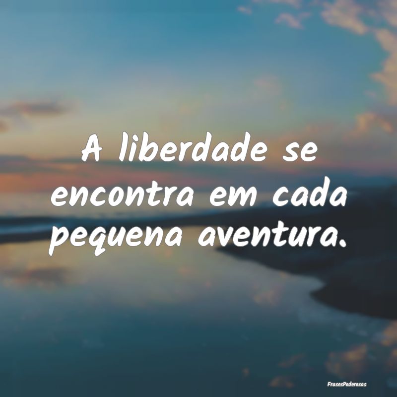A liberdade se encontra em cada pequena aventura.
...