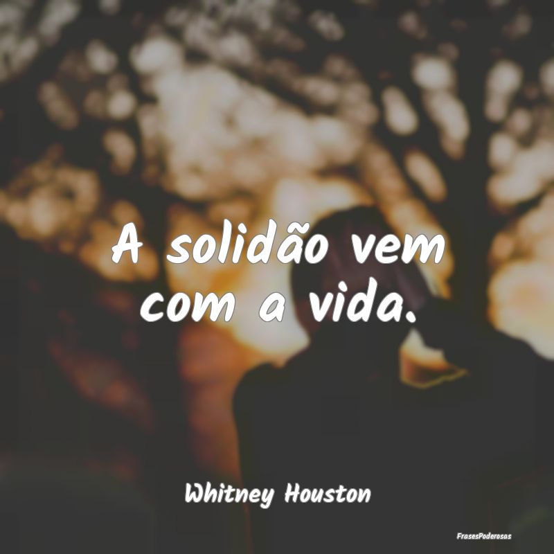 A solidão vem com a vida....