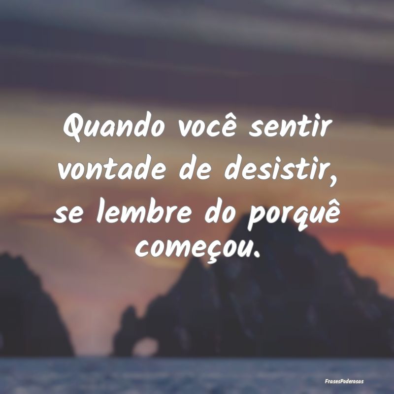 Quando você sentir vontade de desistir, se lembre...