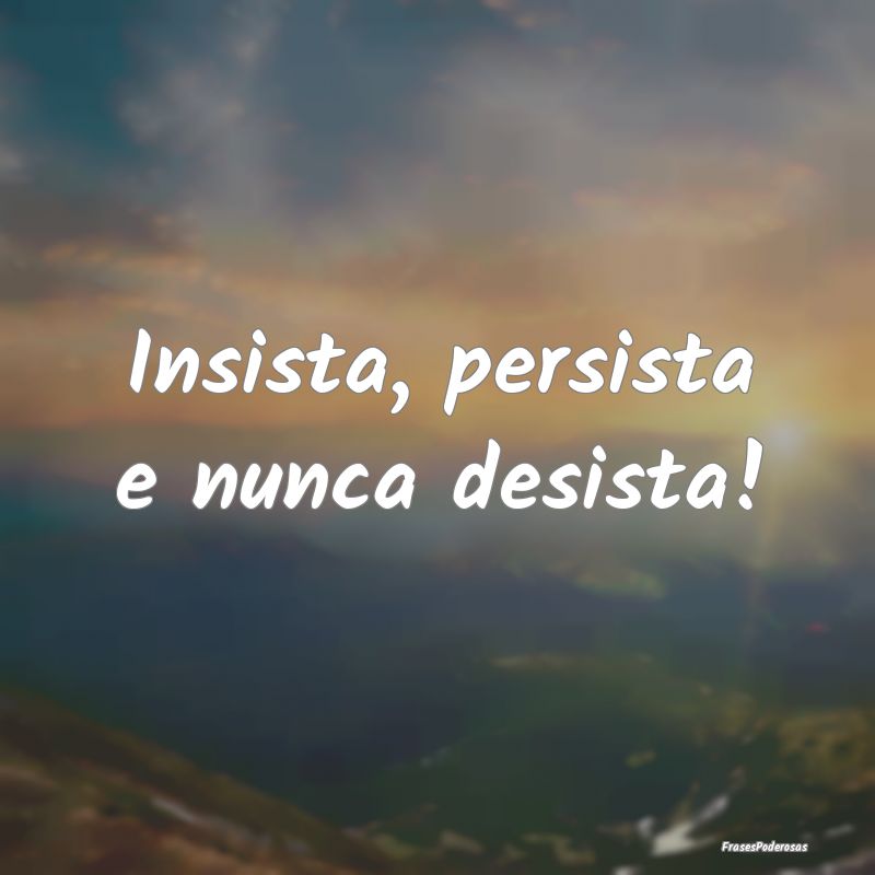 Insista, persista e nunca desista!
...