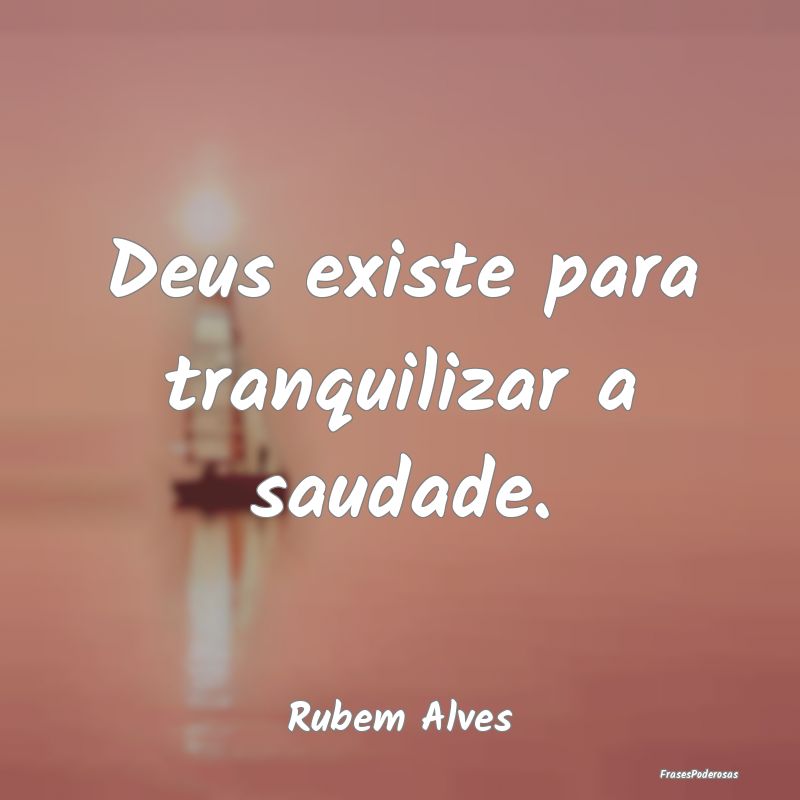 Deus existe para tranquilizar a saudade....