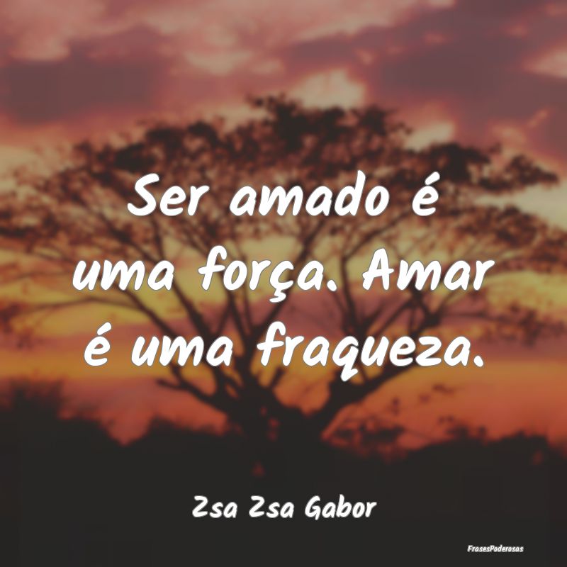 Ser amado é uma força. Amar é uma fraqueza....