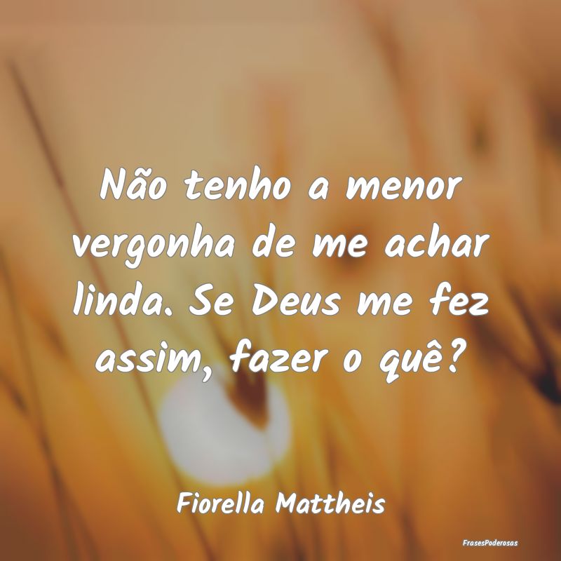 Não tenho a menor vergonha de me achar linda. Se ...