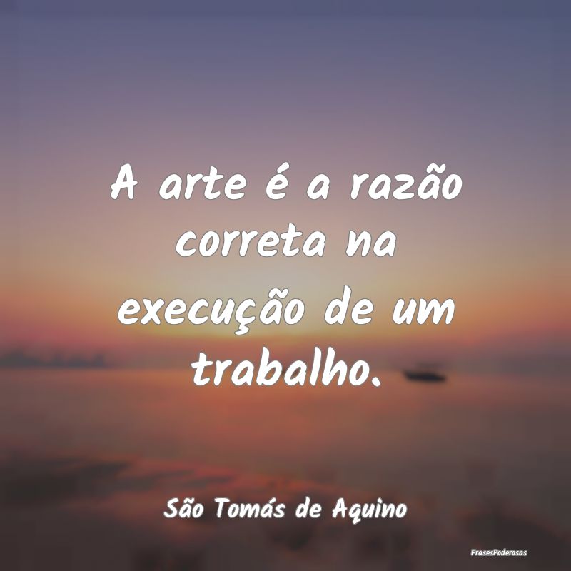 A arte é a razão correta na execução de um tra...