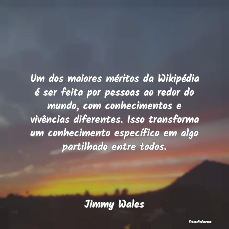 Um dos maiores méritos da Wikipédia é ser feita...