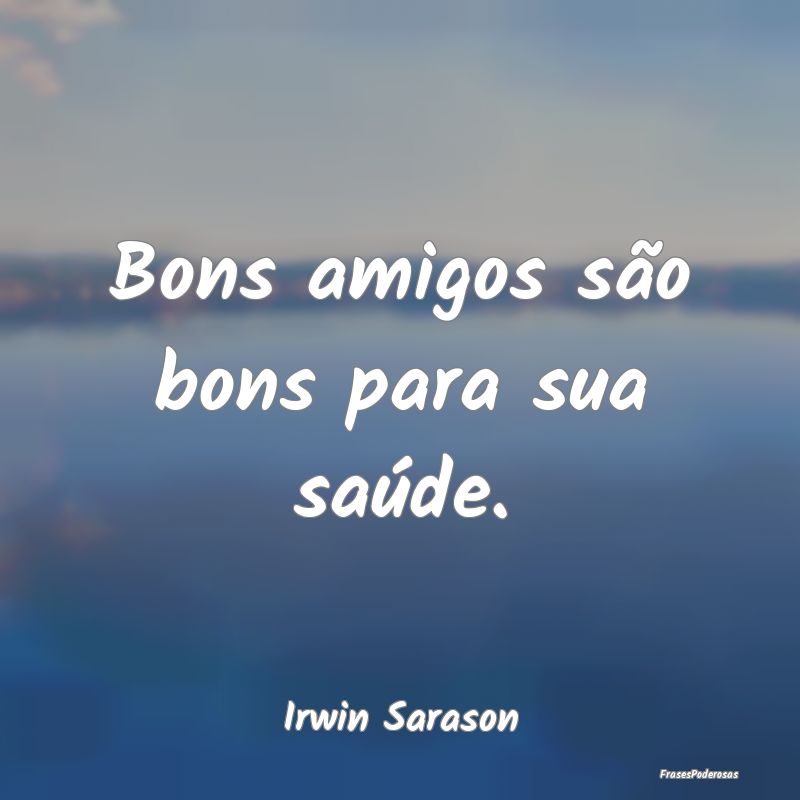 Bons amigos são bons para sua saúde....