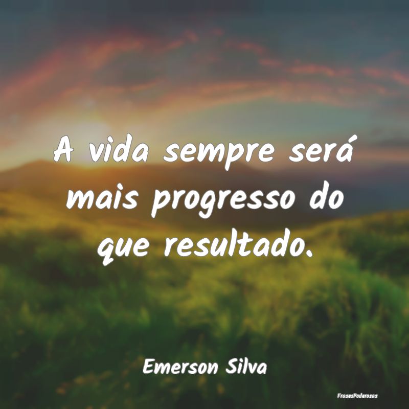 A vida sempre será mais progresso do que resultad...