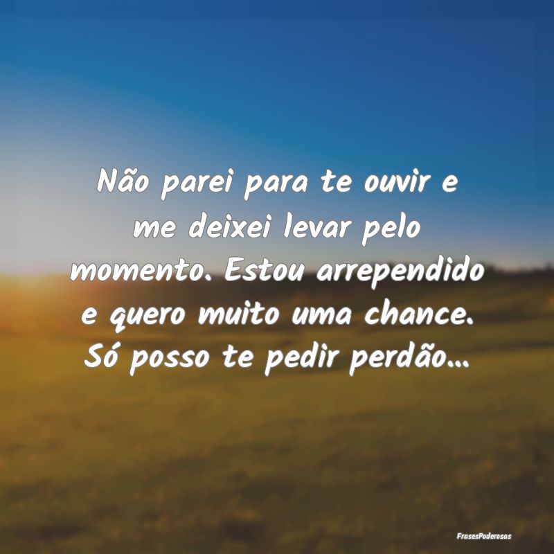 Não parei para te ouvir e me deixei levar pelo mo... Não parei para te ouvir e me deixei levar pelo mo...