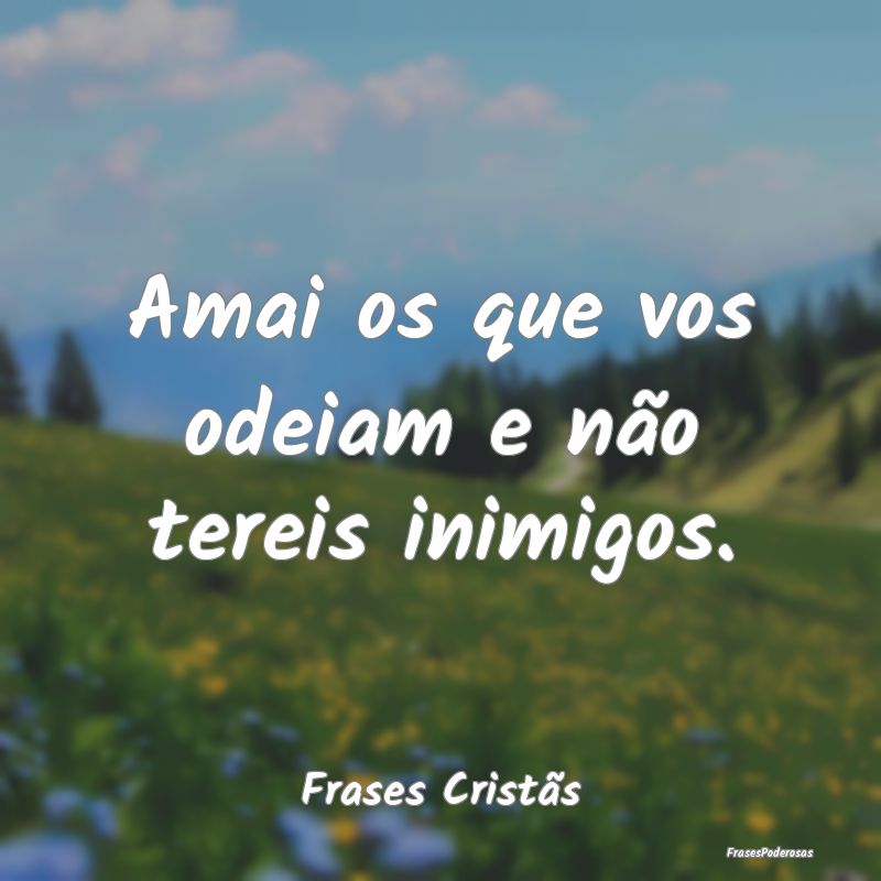 Amai os que vos odeiam e não tereis inimigos....