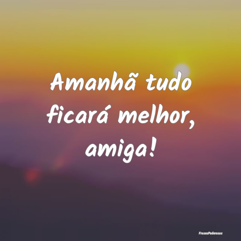 Amanhã tudo ficará melhor, amiga!
...