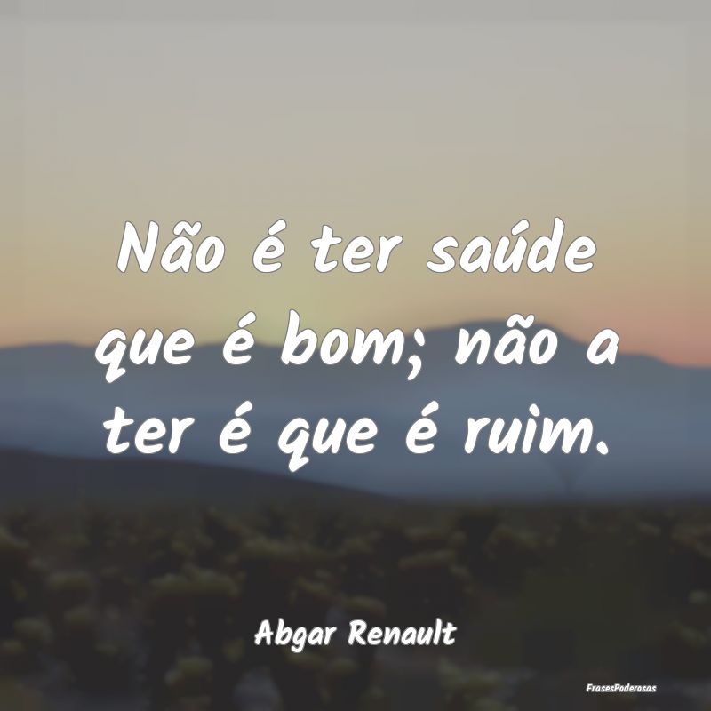 Não é ter saúde que é bom; não a ter é que ...