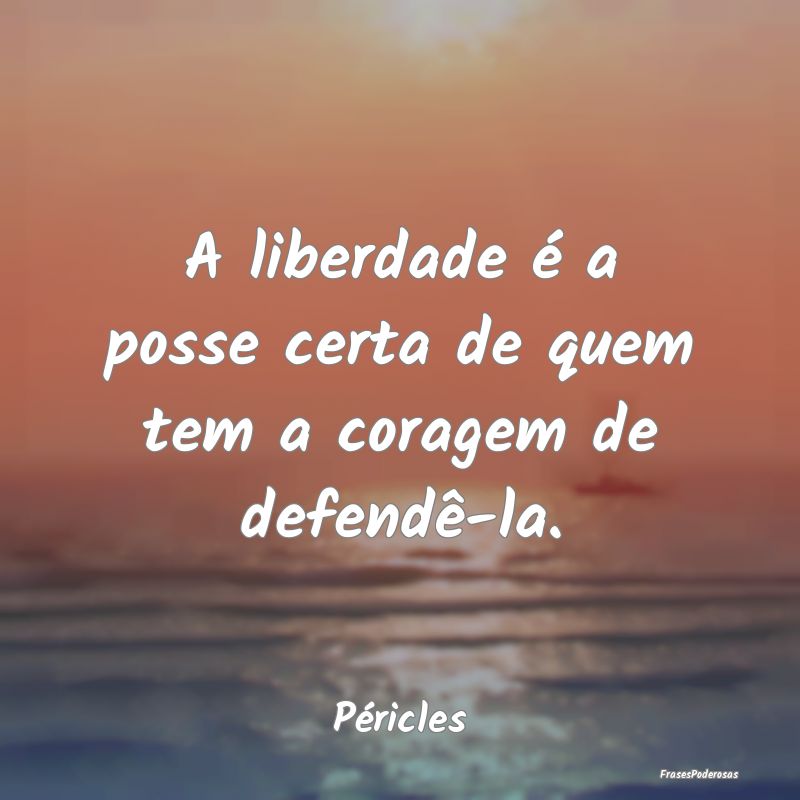 A liberdade é a posse certa de quem tem a coragem...