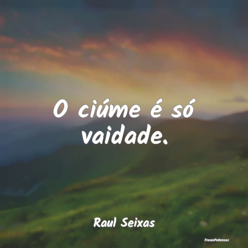 O ciúme é só vaidade....