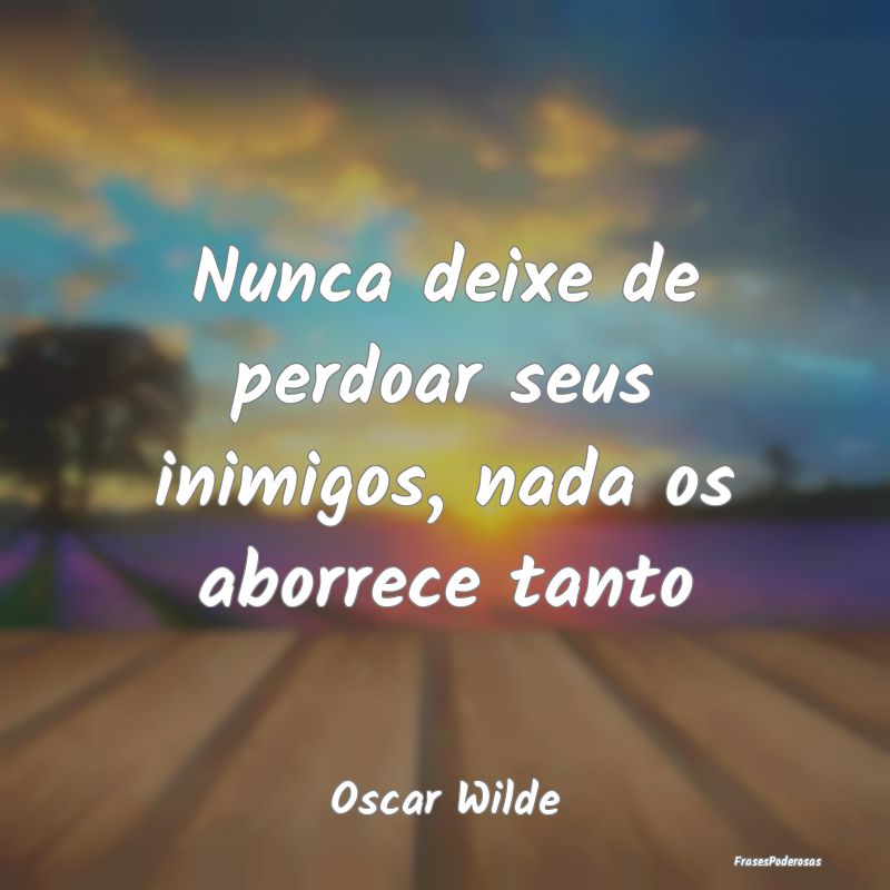 Nunca deixe de perdoar seus inimigos, nada os abor...