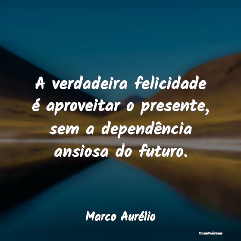 A verdadeira felicidade é aproveitar o presente, ...