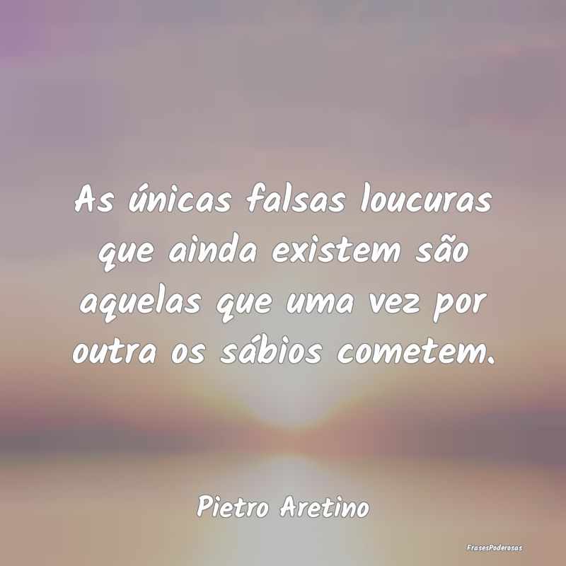As únicas falsas loucuras que ainda existem são ... As únicas falsas loucuras que ainda existem são ...