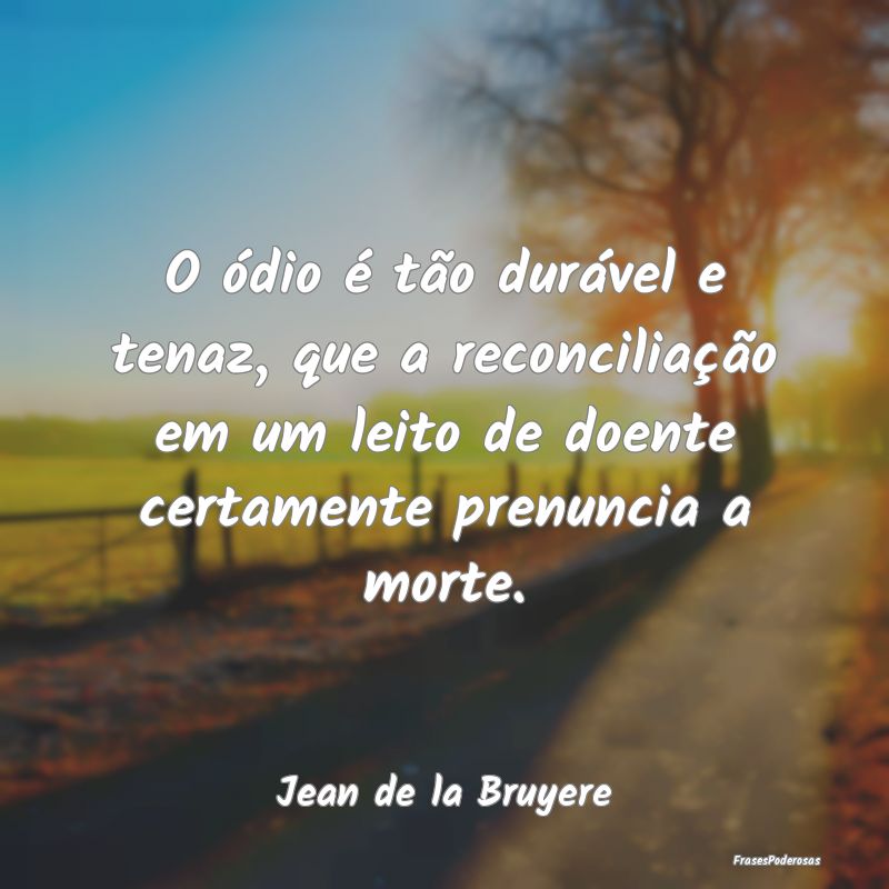 O ódio é tão durável e tenaz, que a reconcilia... O ódio é tão durável e tenaz, que a reconcilia...