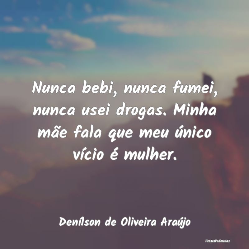 Nunca bebi, nunca fumei, nunca usei drogas. Minha ...