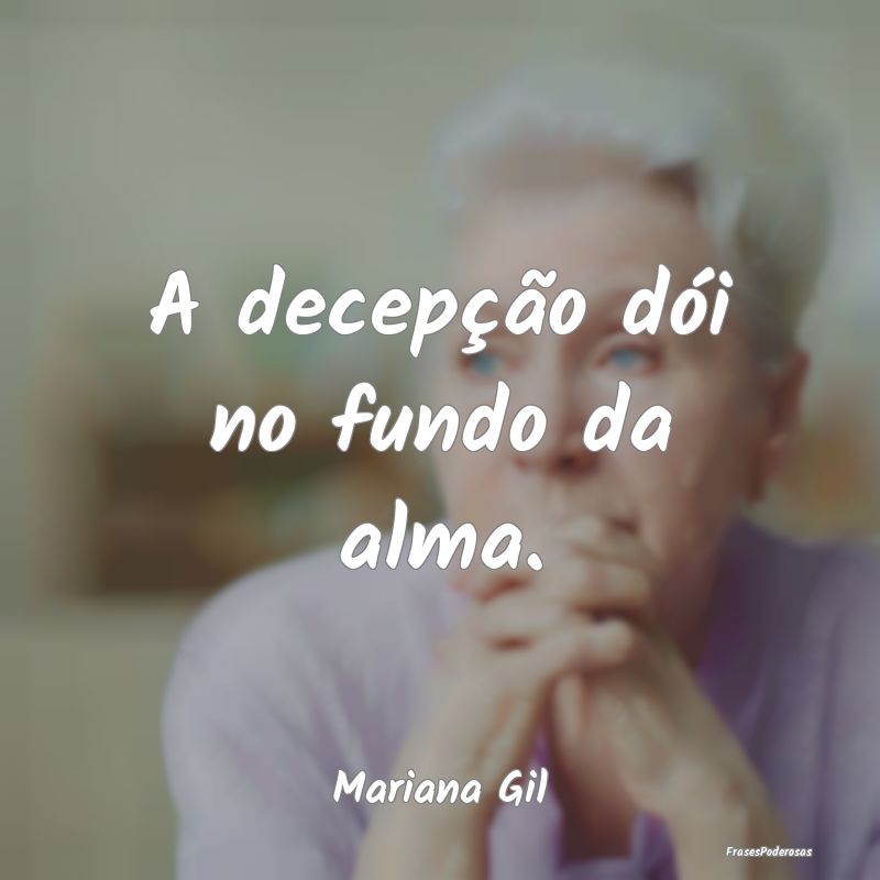 A decepção dói no fundo da alma....