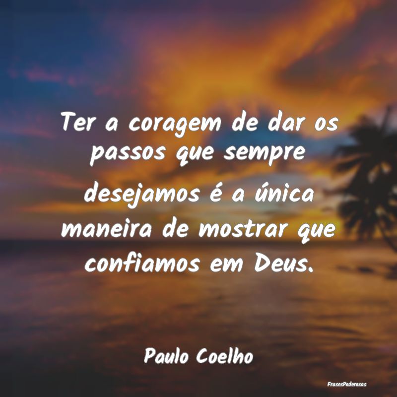Ter a coragem de dar os passos que sempre desejamo... Ter a coragem de dar os passos que sempre desejamo...