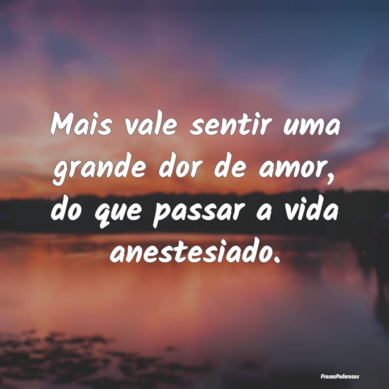 Mais vale sentir uma grande dor de amor, do que pa...