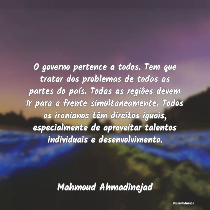 O governo pertence a todos. Tem que tratar dos pro... O governo pertence a todos. Tem que tratar dos pro...