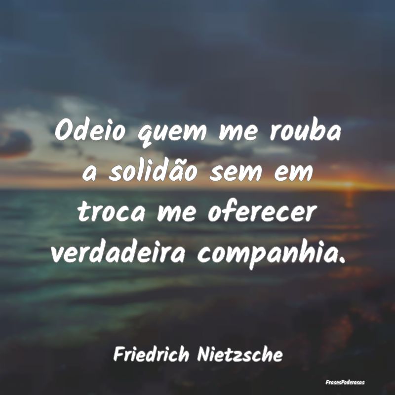 Odeio quem me rouba a solidão sem em troca me ofe...