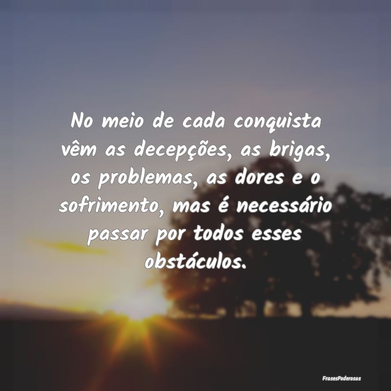 No meio de cada conquista vêm as decepções, as ... No meio de cada conquista vêm as decepções, as ...