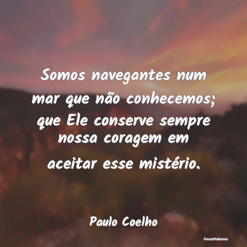Somos navegantes num mar que não conhecemos; que ... Somos navegantes num mar que não conhecemos; que ...
