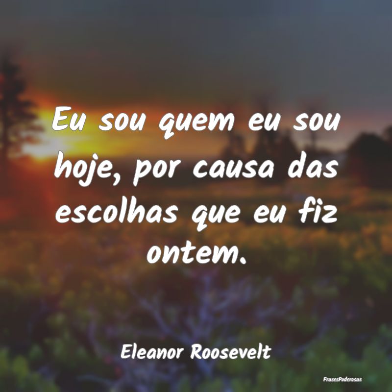 Eu sou quem eu sou hoje, por causa das escolhas qu...