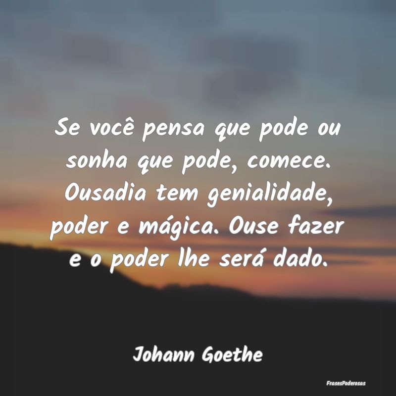 Se você pensa que pode ou sonha que pode, comece.... Se você pensa que pode ou sonha que pode, comece....