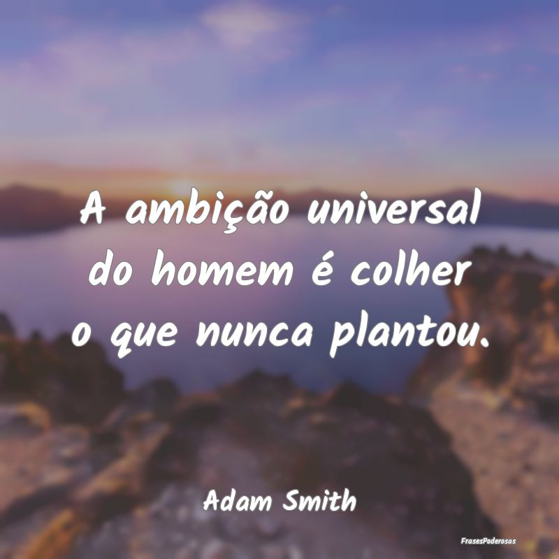 A ambição universal do homem é colher o que nun...