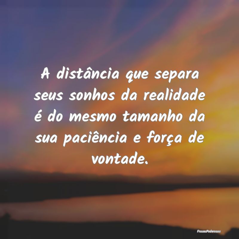 A distância que separa seus sonhos da realidade ...