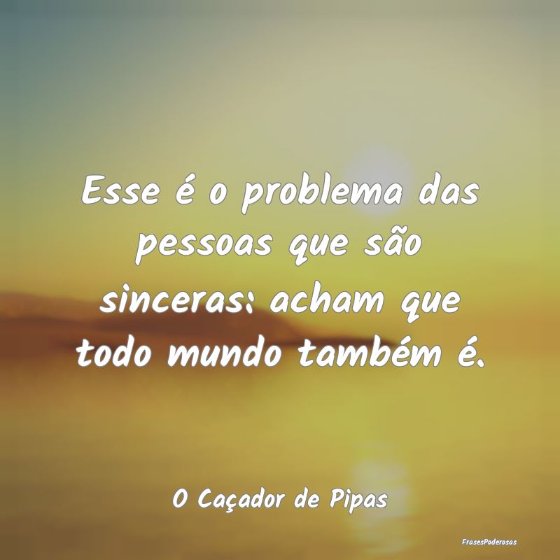 Esse é o problema das pessoas que são sinceras: ...