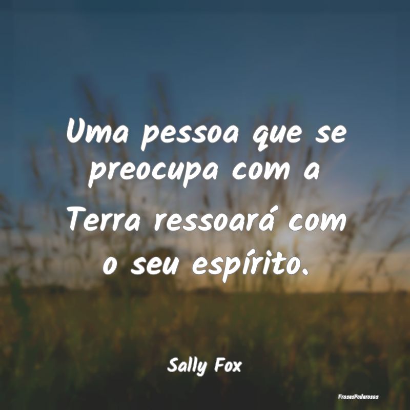 Uma pessoa que se preocupa com a Terra ressoará c...