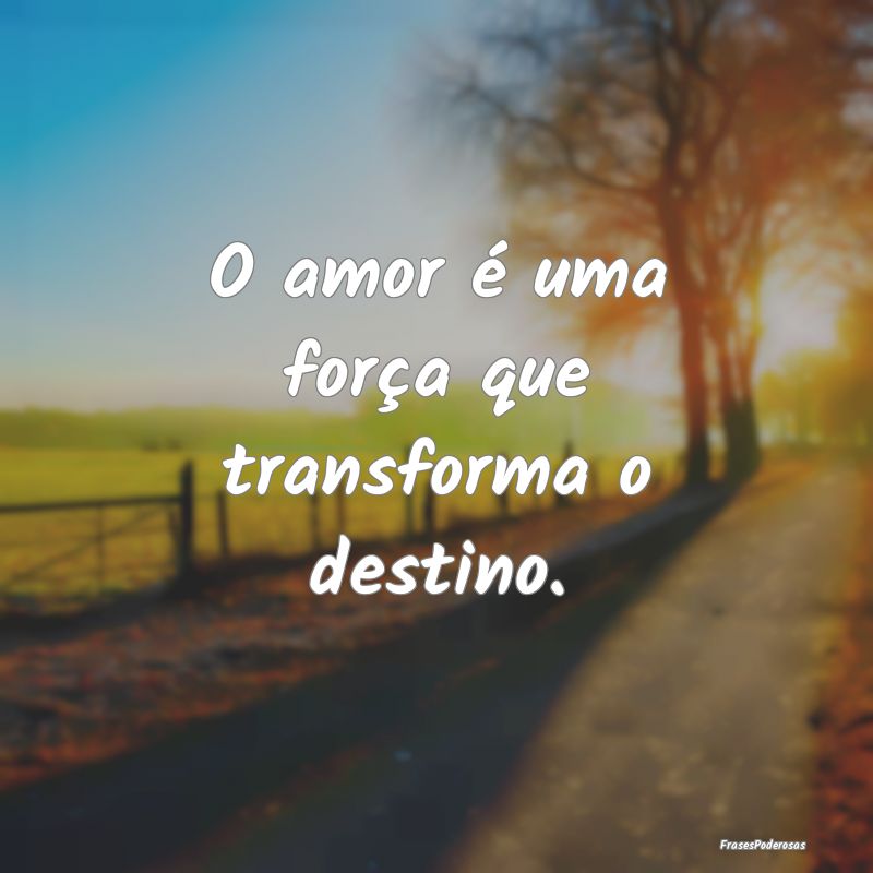 O amor é uma força que transforma o destino. 
...