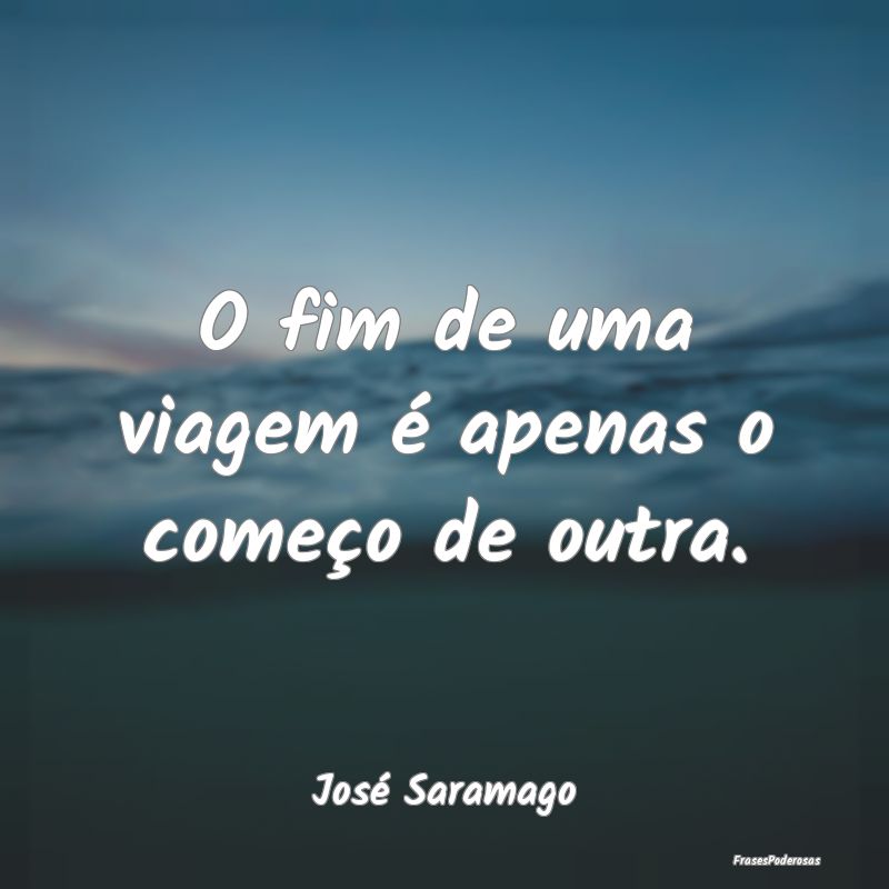 O fim de uma viagem é apenas o começo de outra....