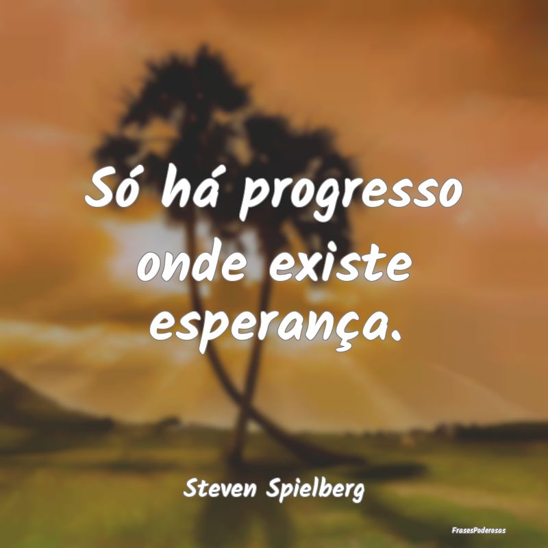Só há progresso onde existe esperança....